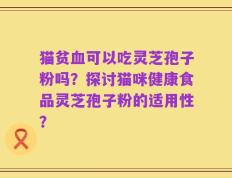 猫贫血可以吃灵芝孢子粉吗？探讨猫咪健康食品灵芝孢子粉的适用性？