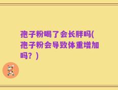 孢子粉喝了会长胖吗(孢子粉会导致体重增加吗？)