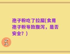 孢子粉吃了拉屎(食用孢子粉导致腹泻，是否安全？)
