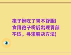 孢子粉吃了胃不舒服(食用孢子粉后出现胃部不适，寻求解决方法)