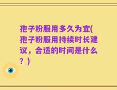 孢子粉服用多久为宜(孢子粉服用持续时长建议，合适的时间是什么？)
