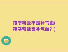 孢子粉是不是补气血(孢子粉能否补气血？)