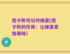 孢子粉可以对蜂蜜(孢子粉的作用：让蜂蜜更加美味)
