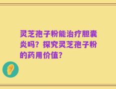 灵芝孢子粉能治疗胆囊炎吗？探究灵芝孢子粉的药用价值？