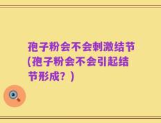 孢子粉会不会刺激结节(孢子粉会不会引起结节形成？)