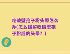 吃破壁孢子粉头晕怎么办(怎么缓解吃破壁孢子粉后的头晕？)