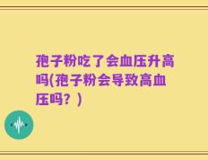 孢子粉吃了会血压升高吗(孢子粉会导致高血压吗？)