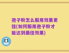 孢子粉怎么服用效果更佳(如何服用孢子粉才能达到最佳效果)