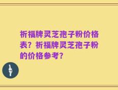 祈福牌灵芝孢子粉价格表？祈福牌灵芝孢子粉的价格参考？