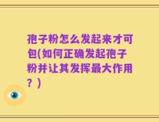 孢子粉怎么发起来才可包(如何正确发起孢子粉并让其发挥最大作用？)