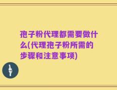 孢子粉代理都需要做什么(代理孢子粉所需的步骤和注意事项)