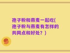 孢子粉和燕麦一起吃(孢子粉与燕麦有怎样的共同点和好处？)
