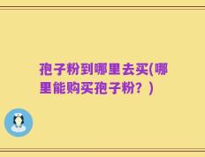孢子粉到哪里去买(哪里能购买孢子粉？)
