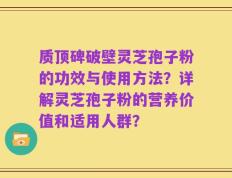 质顶碑破壁灵芝孢子粉的功效与使用方法？详解灵芝孢子粉的营养价值和适用人群？