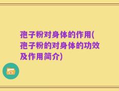 孢子粉对身体的作用(孢子粉的对身体的功效及作用简介)