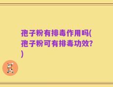 孢子粉有排毒作用吗(孢子粉可有排毒功效？)