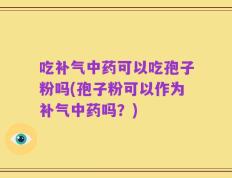 吃补气中药可以吃孢子粉吗(孢子粉可以作为补气中药吗？)