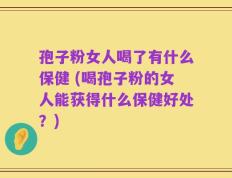 孢子粉女人喝了有什么保健 (喝孢子粉的女人能获得什么保健好处？)