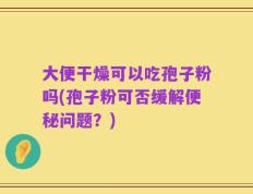 大便干燥可以吃孢子粉吗(孢子粉可否缓解便秘问题？)
