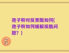 孢子粉对反胃酸如何(孢子粉如何缓解反酸问题？)