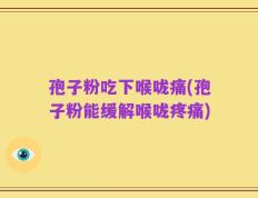 孢子粉吃下喉咙痛(孢子粉能缓解喉咙疼痛)