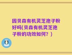 因贝森有机灵芝孢子粉好吗(贝森有机灵芝孢子粉的功效如何？)