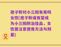 孢子粉对小三阳有用吗女性(孢子粉或有望成为小三阳防治佳品，女性需注意使用方法与剂量)