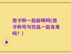孢子粉一起能喝吗(孢子粉可与饮品一起食用吗？)