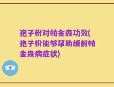 孢子粉对帕金森功效(孢子粉能够帮助缓解帕金森病症状)
