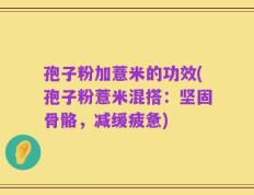 孢子粉加薏米的功效(孢子粉薏米混搭：坚固骨骼，减缓疲惫)