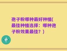 孢子粉哪种最好种植(最佳种植选择：哪种孢子粉效果最佳？)