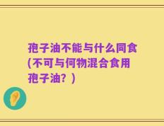 孢子油不能与什么同食(不可与何物混合食用孢子油？)