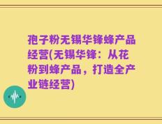 孢子粉无锡华锋蜂产品经营(无锡华锋：从花粉到蜂产品，打造全产业链经营)