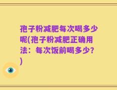 孢子粉减肥每次喝多少呢(孢子粉减肥正确用法：每次饭前喝多少？)