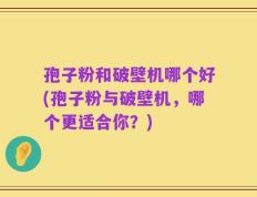 孢子粉和破壁机哪个好(孢子粉与破壁机，哪个更适合你？)