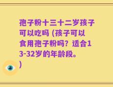 孢子粉十三十二岁孩子可以吃吗 (孩子可以食用孢子粉吗？适合13-32岁的年龄段。)