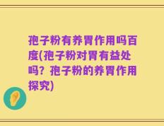 孢子粉有养胃作用吗百度(孢子粉对胃有益处吗？孢子粉的养胃作用探究)