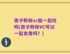 孢子粉和vc能一起吃吗(孢子粉和VC可以一起食用吗？)