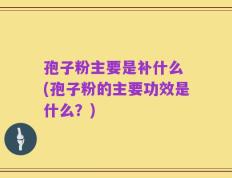 孢子粉主要是补什么 (孢子粉的主要功效是什么？)