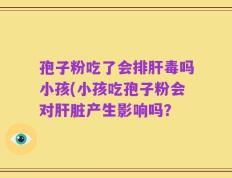 孢子粉吃了会排肝毒吗小孩(小孩吃孢子粉会对肝脏产生影响吗？