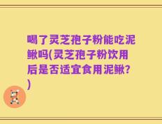 喝了灵芝孢子粉能吃泥鳅吗(灵芝孢子粉饮用后是否适宜食用泥鳅？)