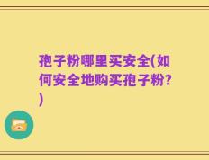 孢子粉哪里买安全(如何安全地购买孢子粉？)
