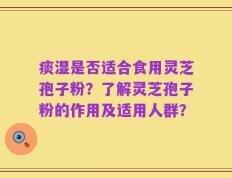 痰湿是否适合食用灵芝孢子粉？了解灵芝孢子粉的作用及适用人群？