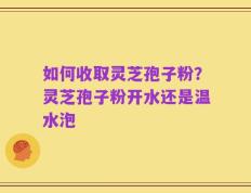 如何收取灵芝孢子粉？灵芝孢子粉开水还是温水泡