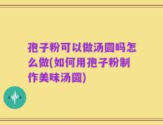 孢子粉可以做汤圆吗怎么做(如何用孢子粉制作美味汤圆)