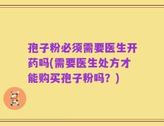 孢子粉必须需要医生开药吗(需要医生处方才能购买孢子粉吗？)