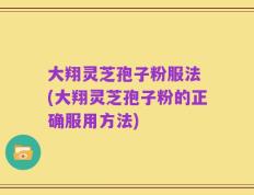 大翔灵芝孢子粉服法 (大翔灵芝孢子粉的正确服用方法)