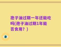 孢子油过期一年还能吃吗(孢子油过期1年能否食用？)