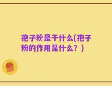 孢子粉是干什么(孢子粉的作用是什么？)