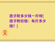 孢子粉多少钱一斤呀(孢子粉价格：每斤多少钱？)